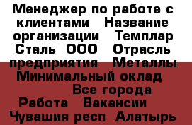 Менеджер по работе с клиентами › Название организации ­ Темплар Сталь, ООО › Отрасль предприятия ­ Металлы › Минимальный оклад ­ 80 000 - Все города Работа » Вакансии   . Чувашия респ.,Алатырь г.